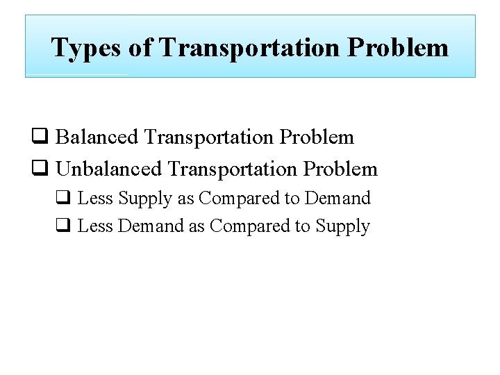 Types of Transportation Problem q Balanced Transportation Problem q Unbalanced Transportation Problem q Less