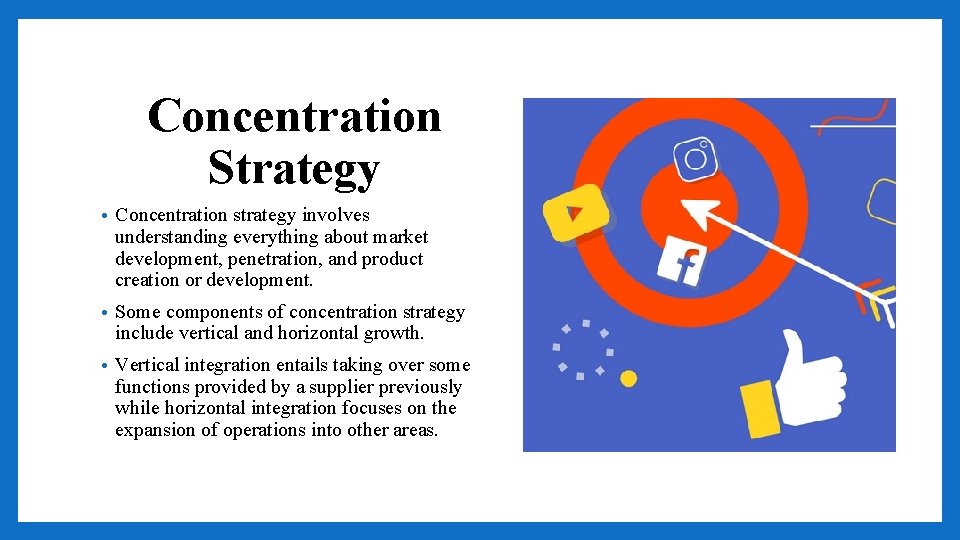 Concentration Strategy • Concentration strategy involves understanding everything about market development, penetration, and product