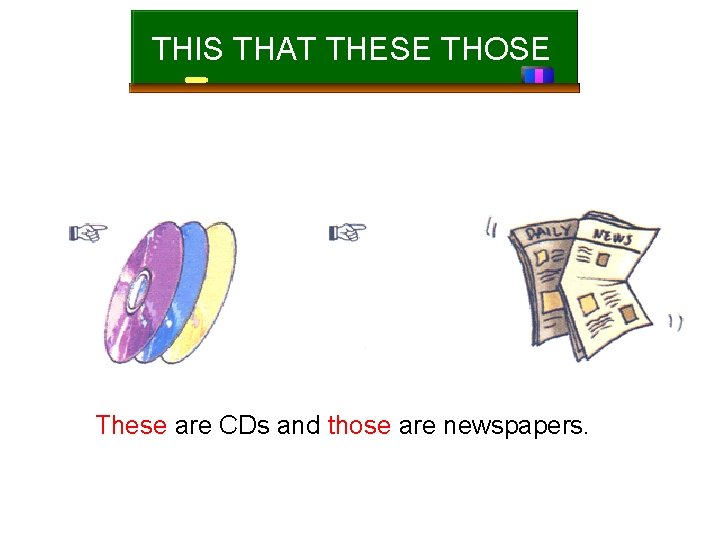 THIS THAT THESE THOSE These are CDs and those are newspapers. 