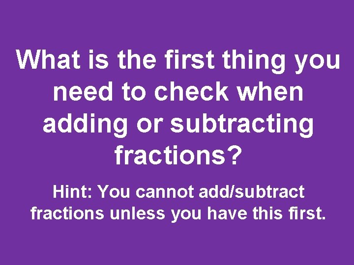 What is the first thing you need to check when adding or subtracting fractions?