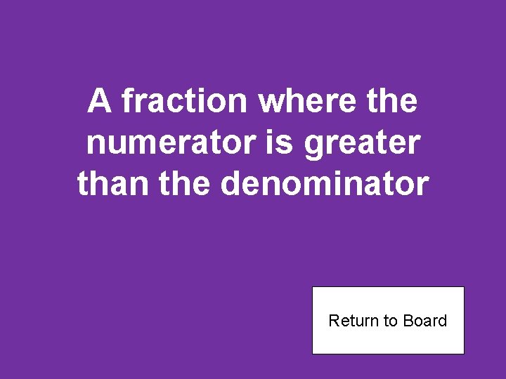A fraction where the numerator is greater than the denominator Return to Board 