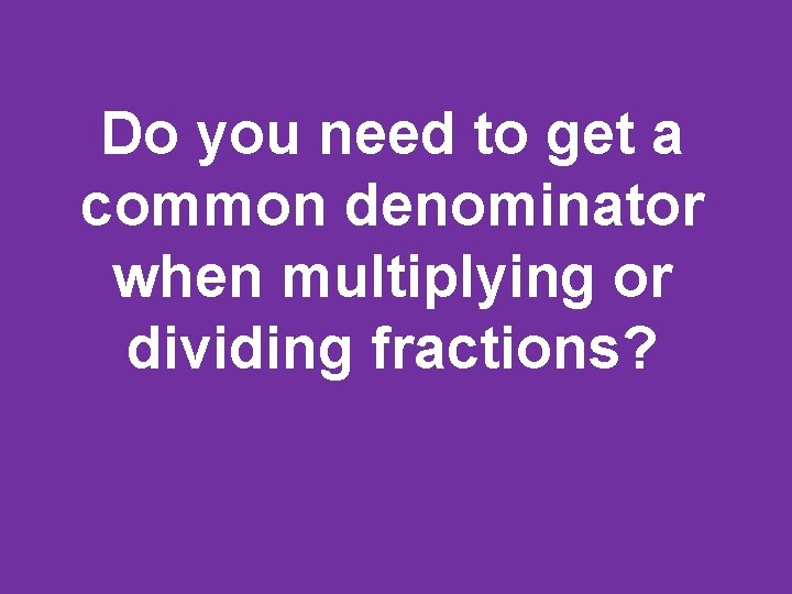 Do you need to get a common denominator when multiplying or dividing fractions? 