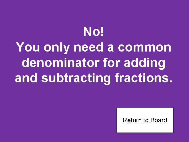 No! You only need a common denominator for adding and subtracting fractions. Return to