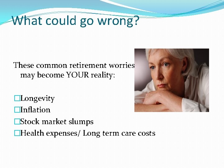 What could go wrong? These common retirement worries may become YOUR reality: �Longevity �Inflation