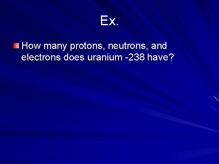 Ex. How many protons, neutrons, and electrons does uranium -238 have? 