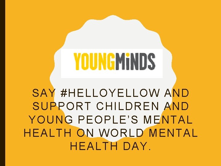 SAY #HELLOYELLOW AND SUPPORT CHILDREN AND YOUNG PEOPLE’S MENTAL HEALTH ON WORLD MENTAL HEALTH