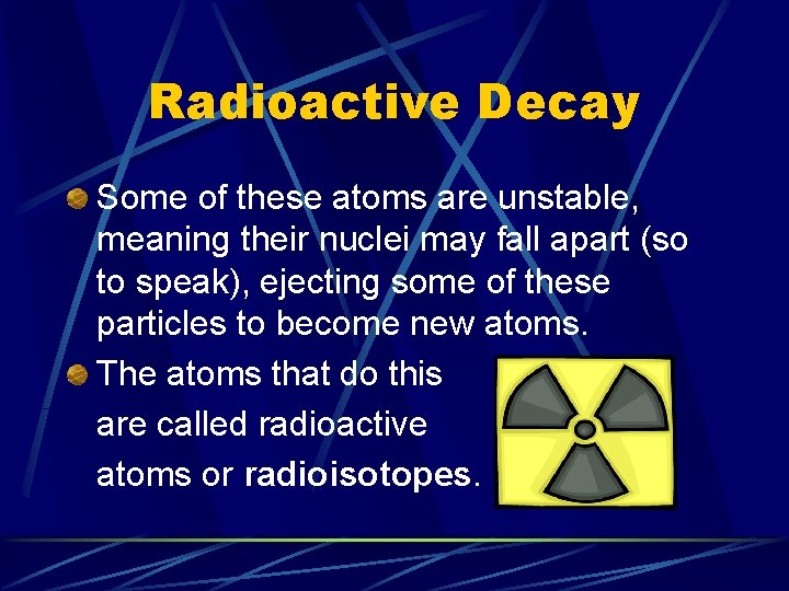 Radioactive Decay Some of these atoms are unstable, meaning their nuclei may fall apart
