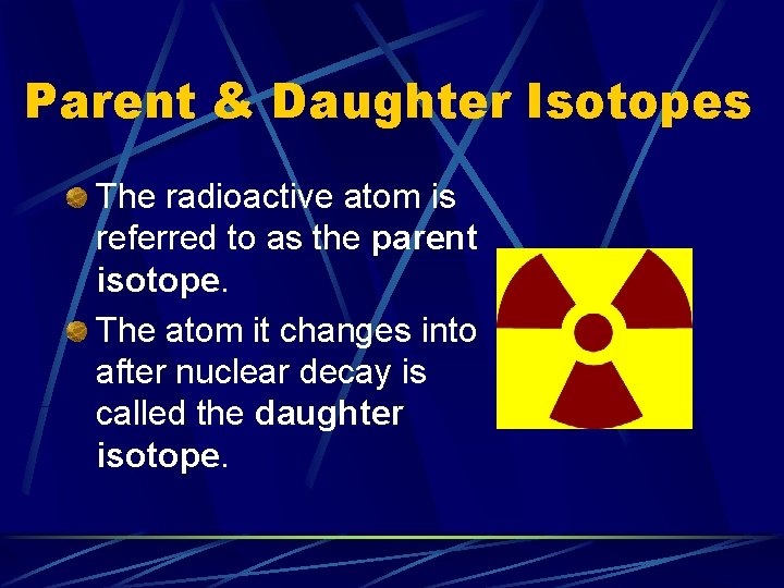 Parent & Daughter Isotopes The radioactive atom is referred to as the parent isotope.