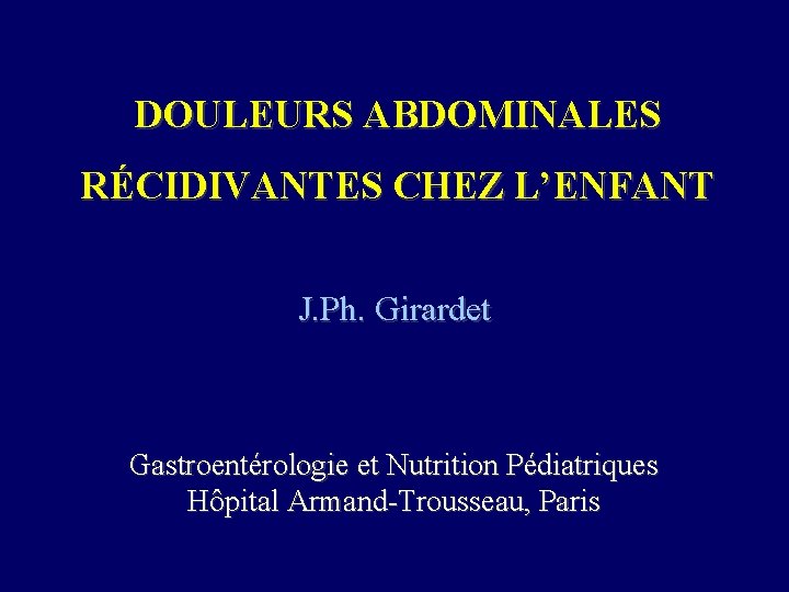 DOULEURS ABDOMINALES RÉCIDIVANTES CHEZ L’ENFANT J. Ph. Girardet Gastroentérologie et Nutrition Pédiatriques Hôpital Armand-Trousseau,