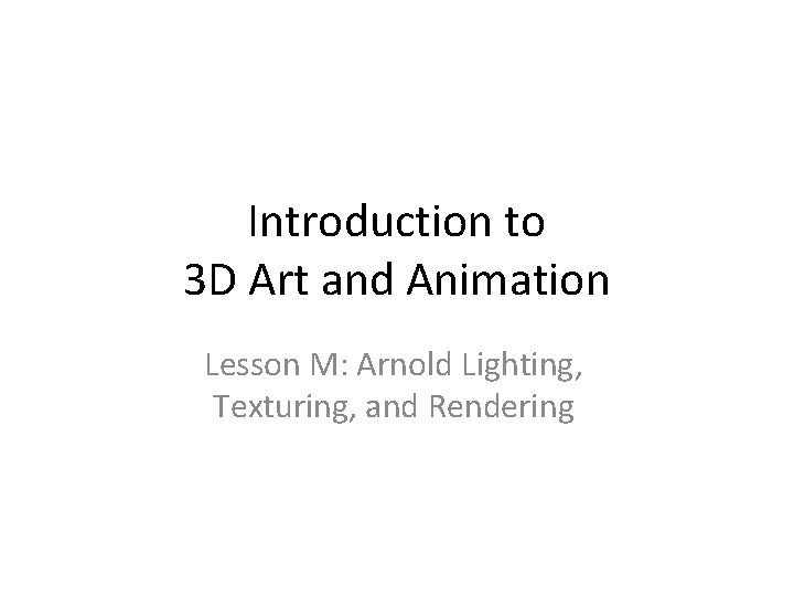 Introduction to 3 D Art and Animation Lesson M: Arnold Lighting, Texturing, and Rendering