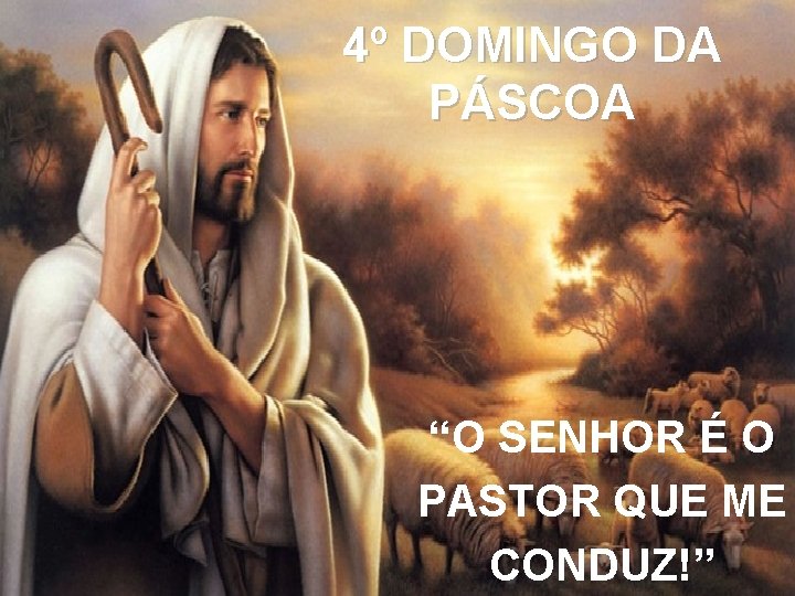 4º DOMINGO DA PÁSCOA “O SENHOR É O PASTOR QUE ME CONDUZ!” 