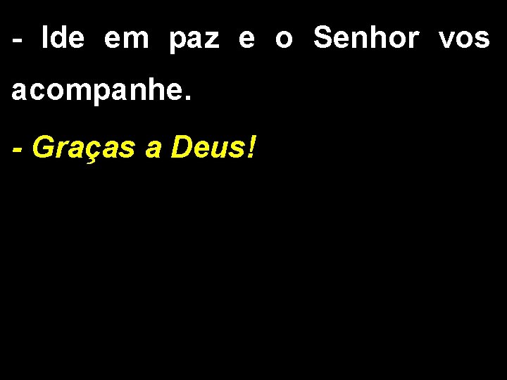 - Ide em paz e o Senhor vos acompanhe. - Graças a Deus! 