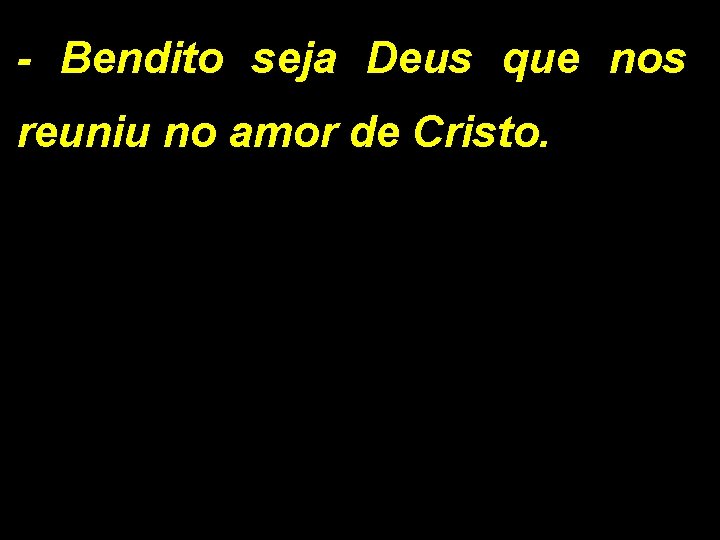 - Bendito seja Deus que nos reuniu no amor de Cristo. 