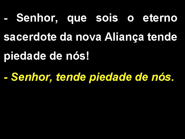 - Senhor, que sois o eterno sacerdote da nova Aliança tende piedade de nós!