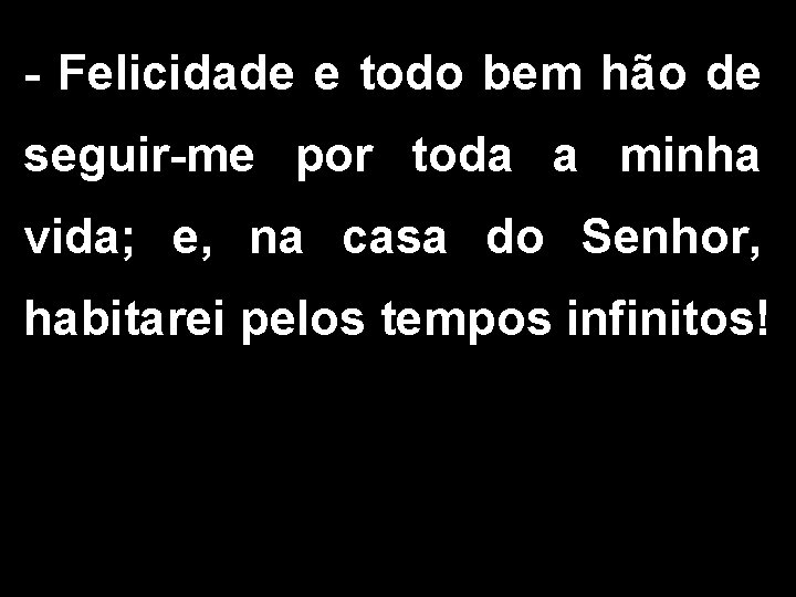 - Felicidade e todo bem hão de seguir-me por toda a minha vida; e,