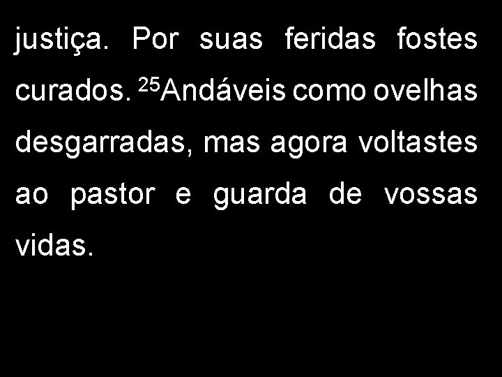 justiça. Por suas feridas fostes curados. 25 Andáveis como ovelhas desgarradas, mas agora voltastes