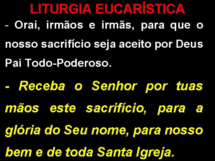 LITURGIA EUCARÍSTICA - Orai, irmãos e irmãs, para que o nosso sacrifício seja aceito