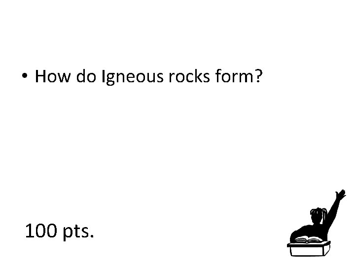  • How do Igneous rocks form? 100 pts. 