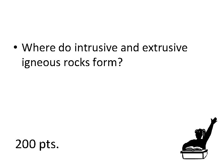  • Where do intrusive and extrusive igneous rocks form? 200 pts. 