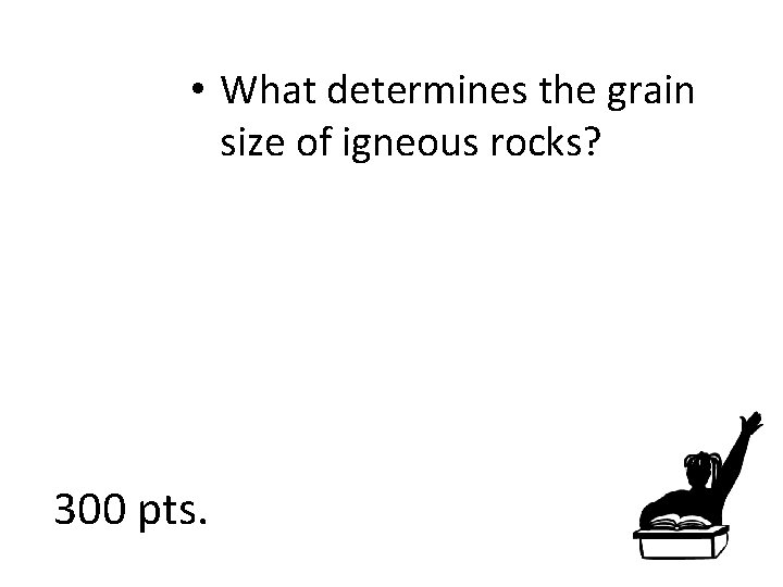  • What determines the grain size of igneous rocks? 300 pts. 