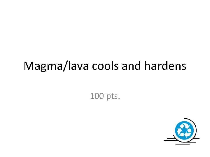 Magma/lava cools and hardens 100 pts. 