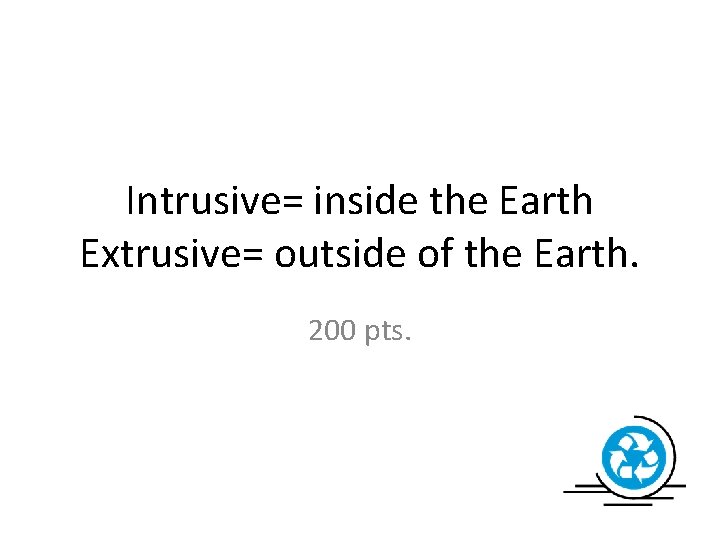 Intrusive= inside the Earth Extrusive= outside of the Earth. 200 pts. 