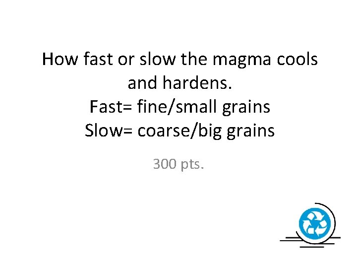 How fast or slow the magma cools and hardens. Fast= fine/small grains Slow= coarse/big