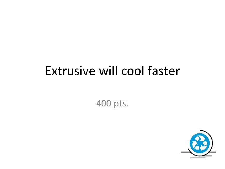 Extrusive will cool faster 400 pts. 