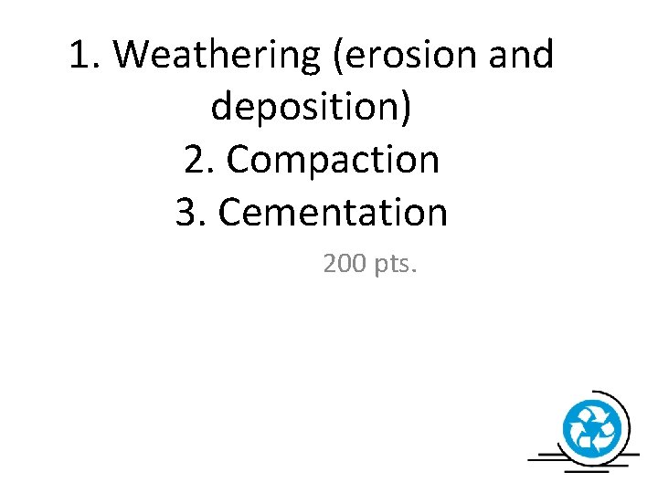 1. Weathering (erosion and deposition) 2. Compaction 3. Cementation 200 pts. 