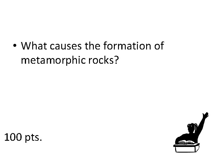 • What causes the formation of metamorphic rocks? 100 pts. 