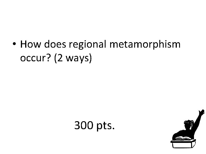  • How does regional metamorphism occur? (2 ways) 300 pts. 