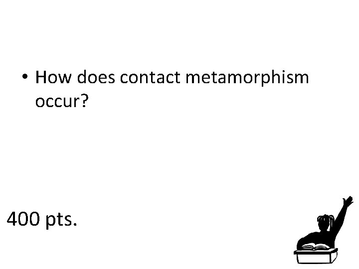  • How does contact metamorphism occur? 400 pts. 