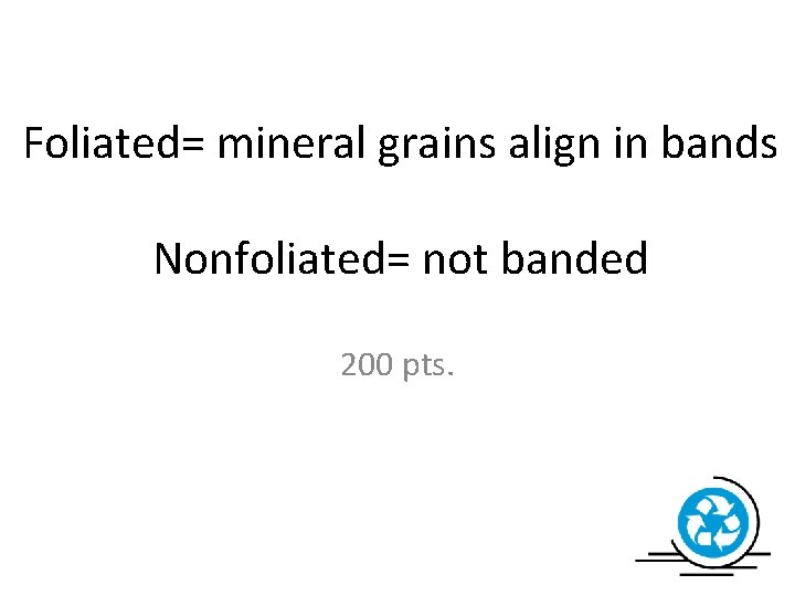 Foliated= mineral grains align in bands Nonfoliated= not banded 200 pts. 