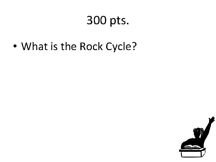 300 pts. • What is the Rock Cycle? 