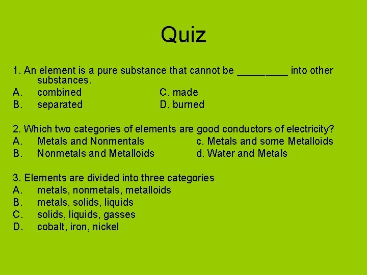 Quiz 1. An element is a pure substance that cannot be _____ into other