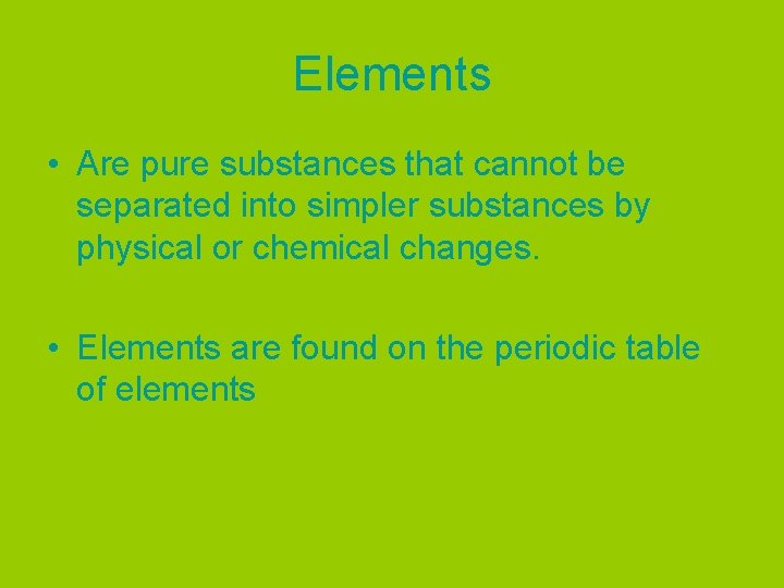 Elements • Are pure substances that cannot be separated into simpler substances by physical