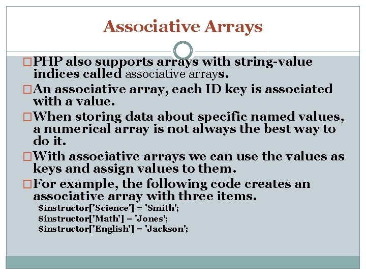 Associative Arrays �PHP also supports arrays with string-value indices called associative arrays. �An associative