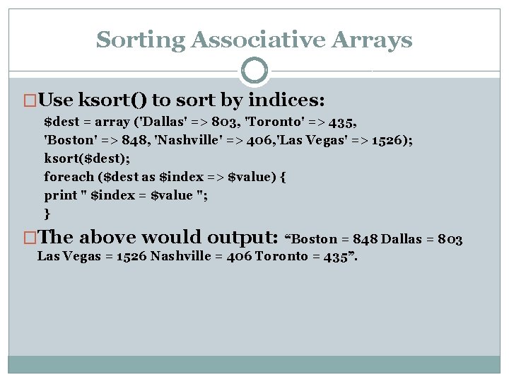 Sorting Associative Arrays �Use ksort() to sort by indices: $dest = array ('Dallas' =>