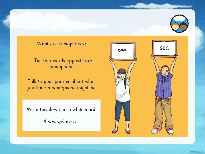 What are homophones? The two words opposite are homophones: Talk to your partner about