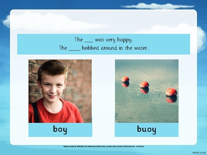 The ___ was very happy. The ____ bobbed around in the water. boy buoy