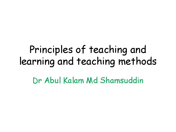 Principles of teaching and learning and teaching methods Dr Abul Kalam Md Shamsuddin 