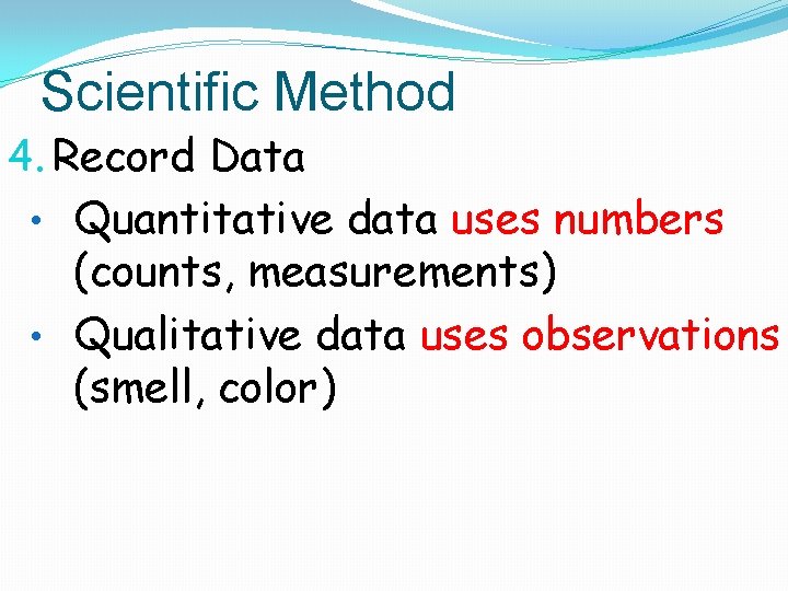 Scientific Method 4. Record Data • Quantitative data uses numbers (counts, measurements) • Qualitative