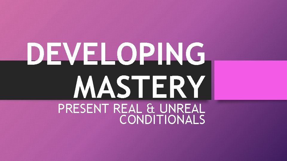 DEVELOPING MASTERY PRESENT REAL & UNREAL CONDITIONALS 