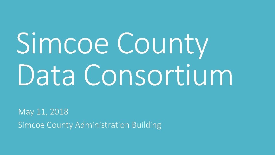 Simcoe County Data Consortium May 11, 2018 Simcoe County Administration Building 