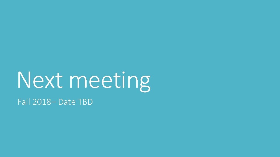 Next meeting Fall 2018– Date TBD 