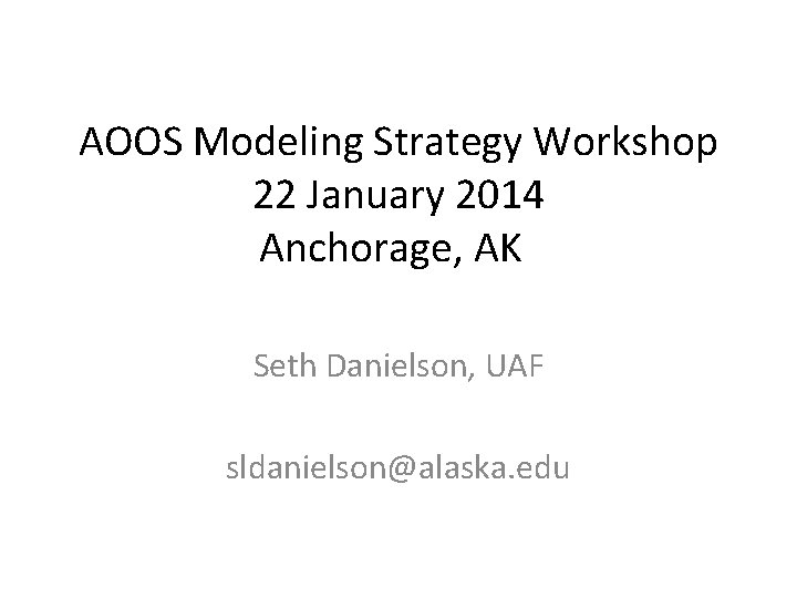AOOS Modeling Strategy Workshop 22 January 2014 Anchorage, AK Seth Danielson, UAF sldanielson@alaska. edu