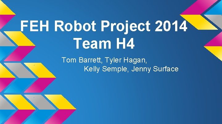 FEH Robot Project 2014 Team H 4 Tom Barrett, Tyler Hagan, Kelly Semple, Jenny