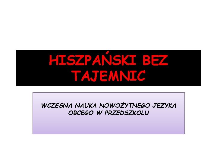 HISZPAŃSKI BEZ TAJEMNIC WCZESNA NAUKA NOWOŻYTNEGO JEZYKA OBCEGO W PRZEDSZKOLU 