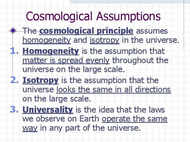Cosmological Assumptions The cosmological principle assumes homogeneity and isotropy in the universe. 1. Homogeneity