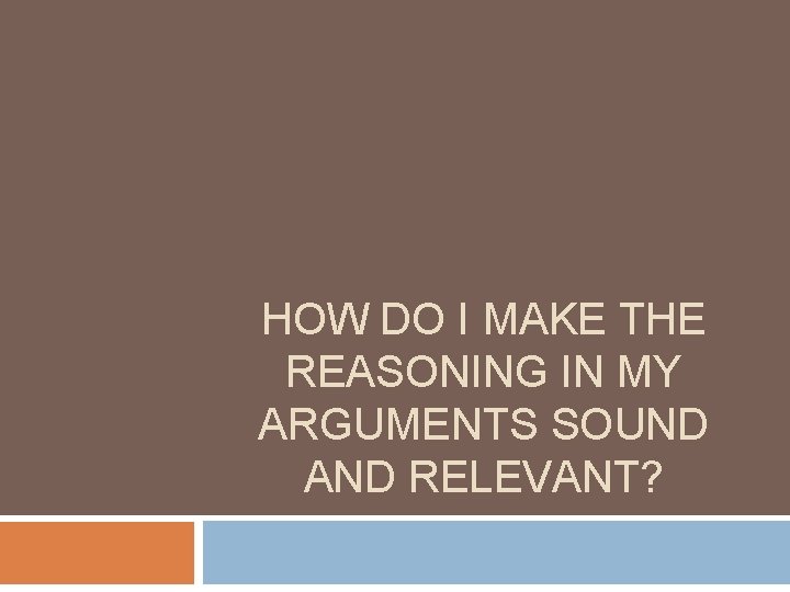 HOW DO I MAKE THE REASONING IN MY ARGUMENTS SOUND AND RELEVANT? 